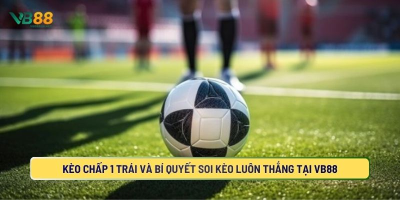 Kèo Chấp 1 Trái Và Bí Quyết Soi Kèo Luôn Thắng Tại VB88