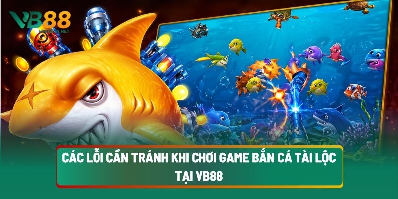 Các Lỗi Cần Tránh Khi Chơi Game Bắn Cá Tài Lộc Tại VB88
