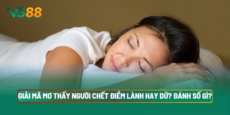 Giải Mã Mơ Thấy Người Chết Điềm Lành Hay Dữ? Đánh Số Gì? 2 Giải Mã Mơ Thấy Người Chết Điềm Lành Hay Dữ? Đánh Số Gì?
