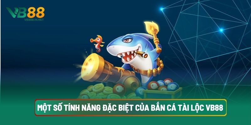 Một Số Tính Năng Đặc Biệt Của Bắn Cá Tài Lộc VB88