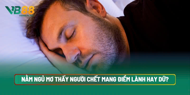 Giải Mã Mơ Thấy Người Chết Điềm Lành Hay Dữ? Đánh Số Gì? 4 Nằm Ngủ Mơ Thấy Người Chết Mang Điềm Lành Hay Dữ?