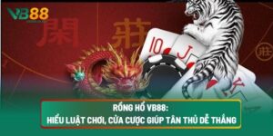 Rồng Hổ VB88: Hiểu Luật Chơi, Cửa Cược Giúp Tân Thủ Dễ Thắng
